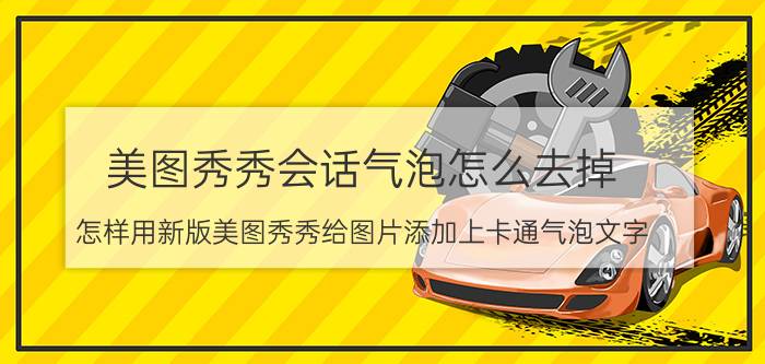 美图秀秀会话气泡怎么去掉 怎样用新版美图秀秀给图片添加上卡通气泡文字？